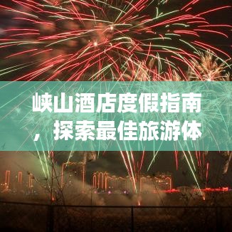 峡山酒店度假指南，探索最佳旅游体验