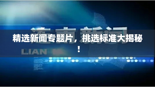 精选新闻专题片，挑选标准大揭秘！