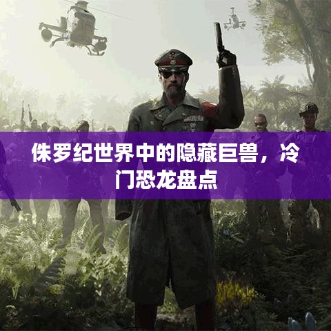 侏罗纪世界中的隐藏巨兽，冷门恐龙盘点