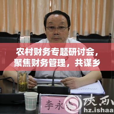 农村财务专题研讨会，聚焦财务管理，共谋乡村振兴之路